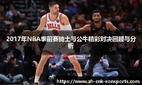 2017年NBA季前赛骑士与公牛精彩对决回顾与分析